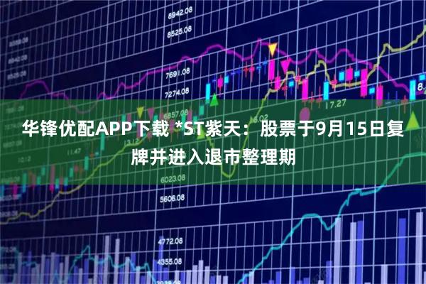 华锋优配APP下载 *ST紫天：股票于9月15日复牌并进入退市整理期