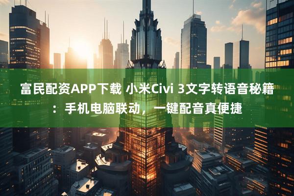 富民配资APP下载 小米Civi 3文字转语音秘籍：手机电脑联动，一键配音真便捷