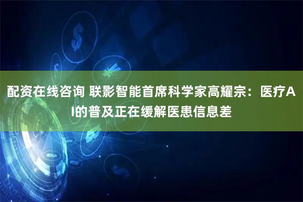 配资在线咨询 联影智能首席科学家高耀宗：医疗AI的普及正在缓解医患信息差
