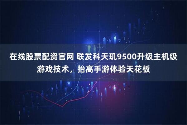 在线股票配资官网 联发科天玑9500升级主机级游戏技术，抬高手游体验天花板