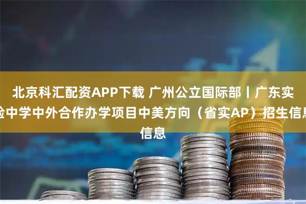 北京科汇配资APP下载 广州公立国际部丨广东实验中学中外合作办学项目中美方向（省实AP）招生信息