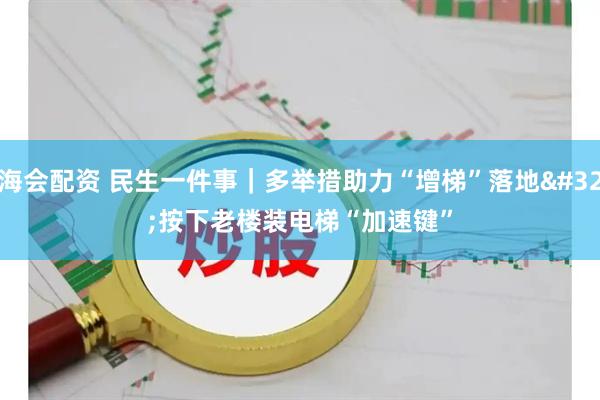 海会配资 民生一件事｜多举措助力“增梯”落地 按下老楼装电梯“加速键”