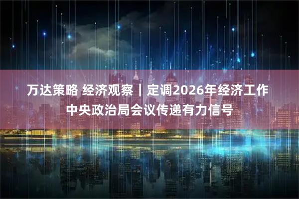 万达策略 经济观察｜定调2026年经济工作 中央政治局会议传递有力信号