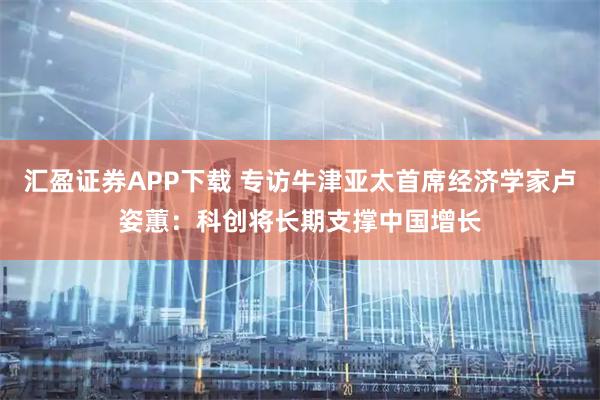 汇盈证券APP下载 专访牛津亚太首席经济学家卢姿蕙：科创将长期支撑中国增长