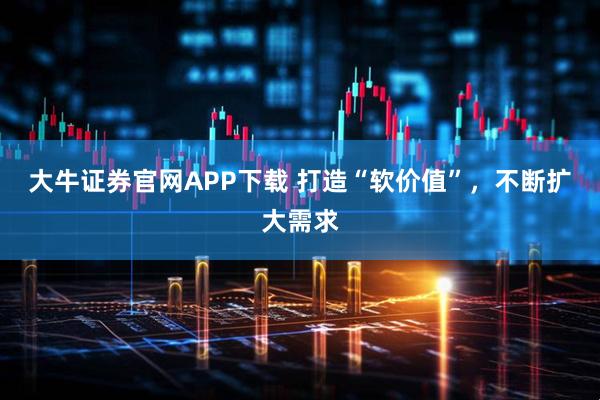 大牛证券官网APP下载 打造“软价值”，不断扩大需求