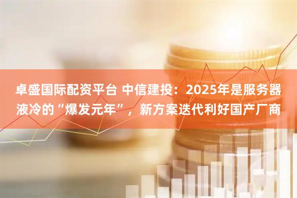 卓盛国际配资平台 中信建投：2025年是服务器液冷的“爆发元年”，新方案迭代利好国产厂商