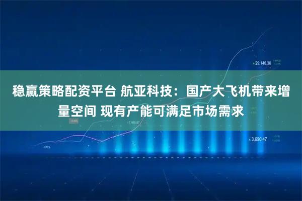 稳赢策略配资平台 航亚科技：国产大飞机带来增量空间 现有产能可满足市场需求