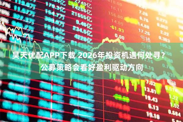 昊天优配APP下载 2026年投资机遇何处寻？ 公募策略会看好盈利驱动方向