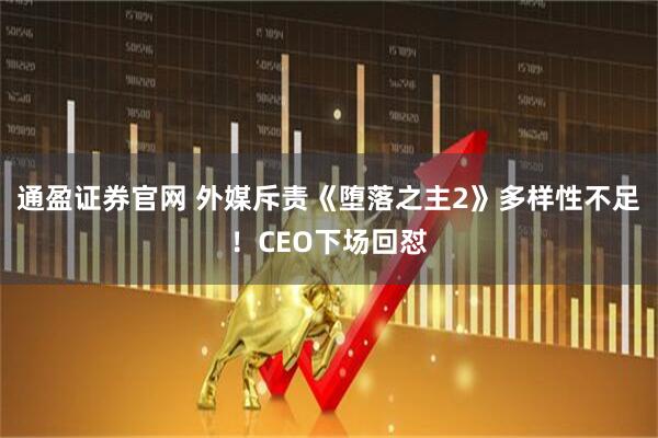 通盈证券官网 外媒斥责《堕落之主2》多样性不足！CEO下场回怼