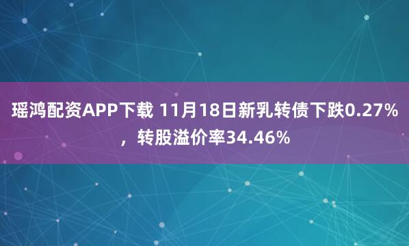 瑶鸿配资APP下载 11月18日新乳转债下跌0.27%，转股溢价率34.46%