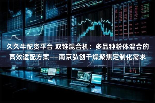 久久牛配资平台 双锥混合机：多品种粉体混合的高效适配方案——南京弘创干燥聚焦定制化需求