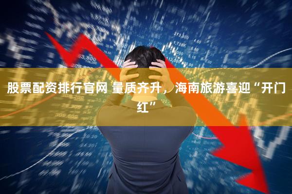 股票配资排行官网 量质齐升，海南旅游喜迎“开门红”