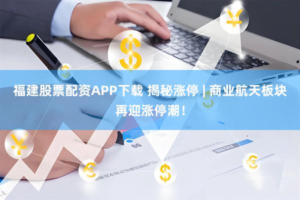福建股票配资APP下载 揭秘涨停 | 商业航天板块再迎涨停潮！