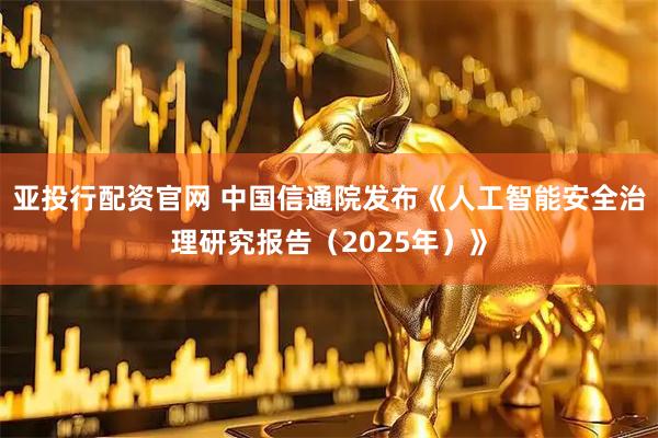 亚投行配资官网 中国信通院发布《人工智能安全治理研究报告（2025年）》