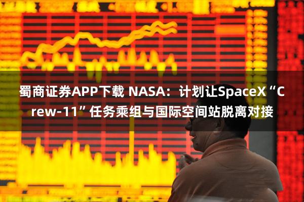 蜀商证券APP下载 NASA：计划让SpaceX“Crew-11”任务乘组与国际空间站脱离对接