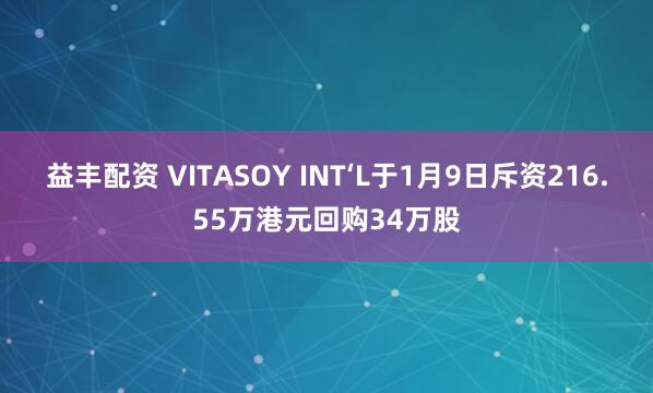 益丰配资 VITASOY INT‘L于1月9日斥资216.55万港元回购34万股
