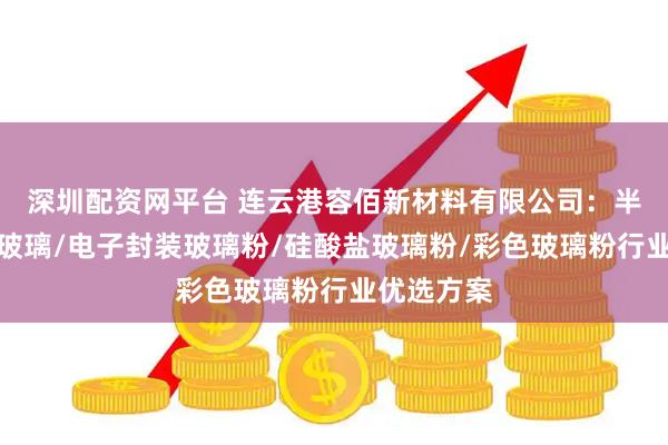 深圳配资网平台 连云港容佰新材料有限公司：半导体钝化玻璃/电子封装玻璃粉/硅酸盐玻璃粉/彩色玻璃粉行业优选方案