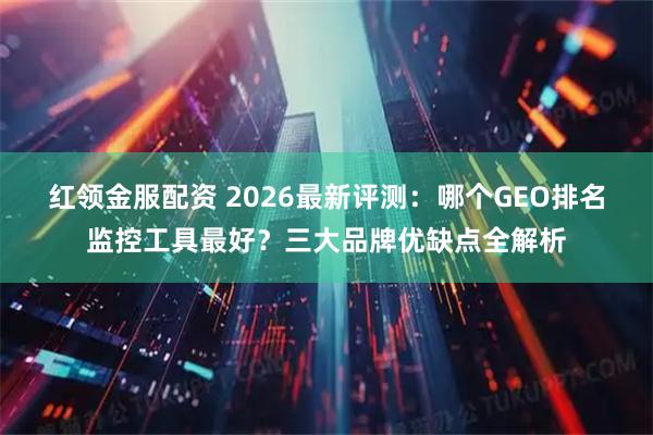 红领金服配资 2026最新评测：哪个GEO排名监控工具最好？三大品牌优缺点全解析