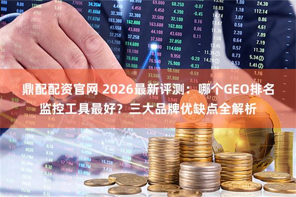 鼎配配资官网 2026最新评测：哪个GEO排名监控工具最好？三大品牌优缺点全解析