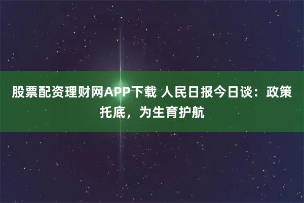 股票配资理财网APP下载 人民日报今日谈：政策托底，为生育护航