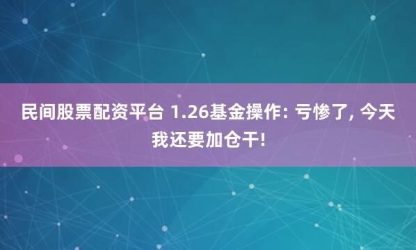 民间股票配资平台 1.26基金操作: 亏惨了, 今天我还要加仓干!