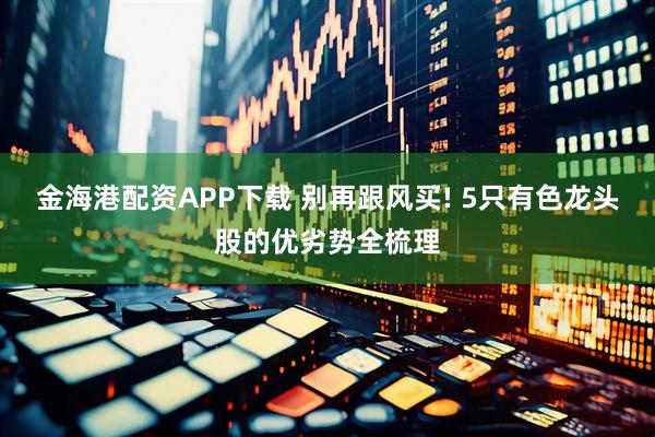 金海港配资APP下载 别再跟风买! 5只有色龙头股的优劣势全梳理