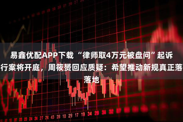 易鑫优配APP下载 “律师取4万元被盘问”起诉银行案将开庭，周筱赟回应质疑：希望推动新规真正落地