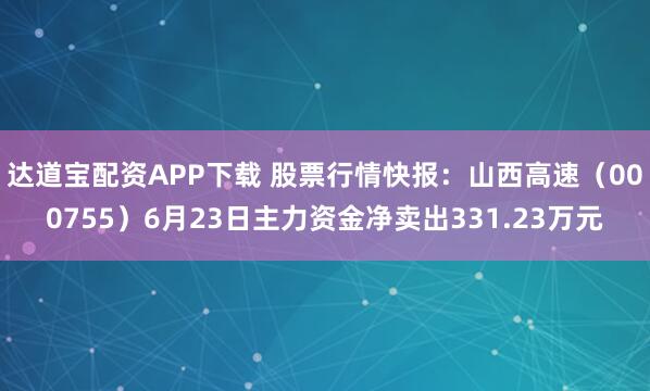 达道宝配资APP下载 股票行情快报：山西高速（000755）6月23日主力资金净卖出331.23万元