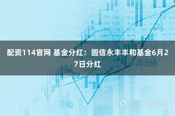 配资114官网 基金分红：圆信永丰丰和基金6月27日分红
