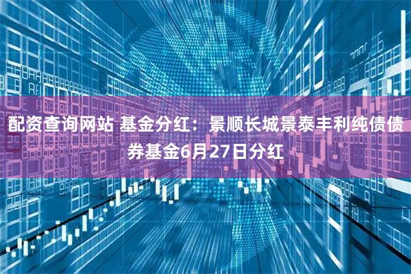 配资查询网站 基金分红：景顺长城景泰丰利纯债债券基金6月27日分红