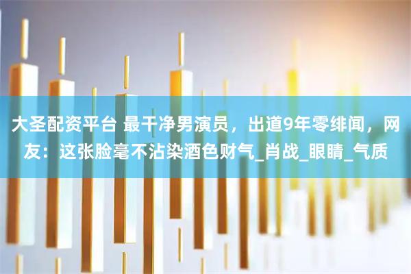 大圣配资平台 最干净男演员，出道9年零绯闻，网友：这张脸毫不沾染酒色财气_肖战_眼睛_气质