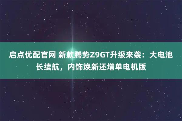 启点优配官网 新款腾势Z9GT升级来袭：大电池长续航，内饰焕新还增单电机版