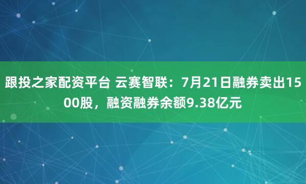 跟投之家配资平台 云赛智联：7月21日融券卖出1500股，融资融券余额9.38亿元