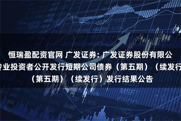 恒瑞盈配资官网 广发证券: 广发证券股份有限公司2025年面向专业投资者公开发行短期公司债券（第五期）（续发行）发行结果公告