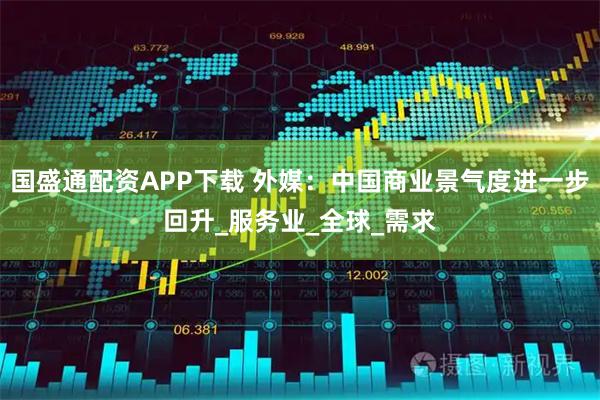 国盛通配资APP下载 外媒：中国商业景气度进一步回升_服务业_全球_需求