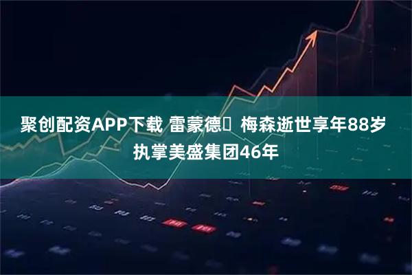 聚创配资APP下载 雷蒙德・梅森逝世享年88岁 执掌美盛集团46年