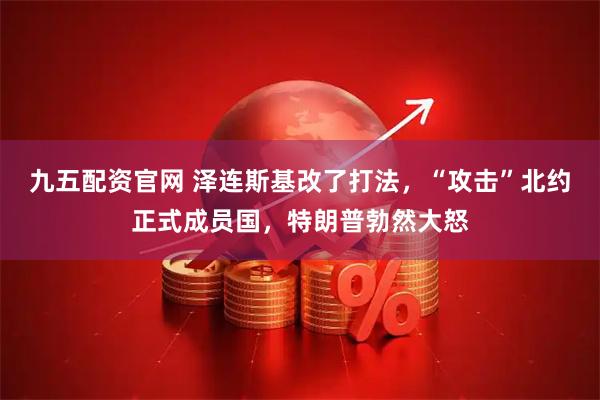 九五配资官网 泽连斯基改了打法，“攻击”北约正式成员国，特朗普勃然大怒