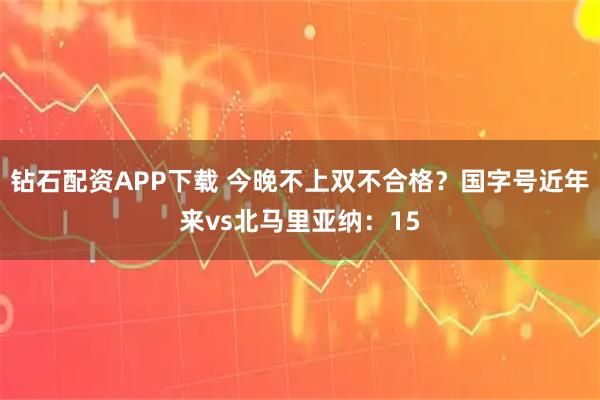 钻石配资APP下载 今晚不上双不合格？国字号近年来vs北马里亚纳：15