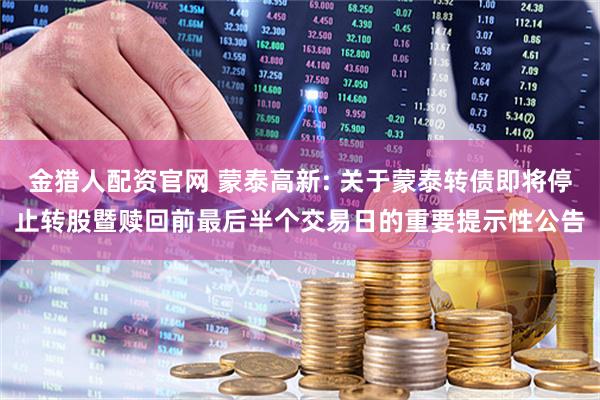 金猎人配资官网 蒙泰高新: 关于蒙泰转债即将停止转股暨赎回前最后半个交易日的重要提示性公告