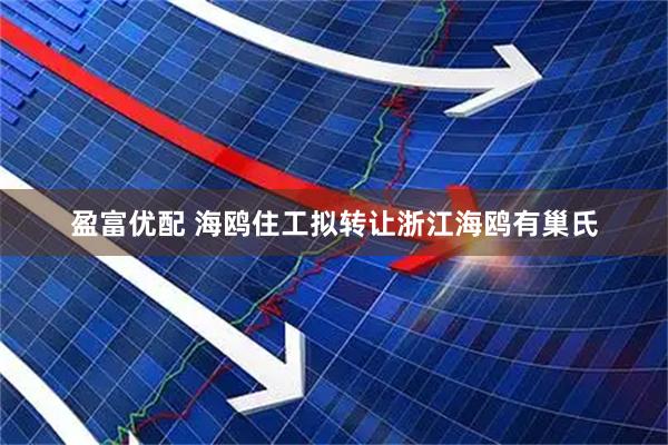 盈富优配 海鸥住工拟转让浙江海鸥有巢氏
