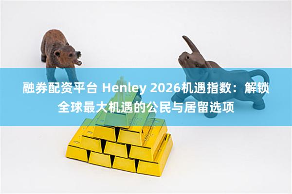 融券配资平台 Henley 2026机遇指数：解锁全球最大机遇的公民与居留选项