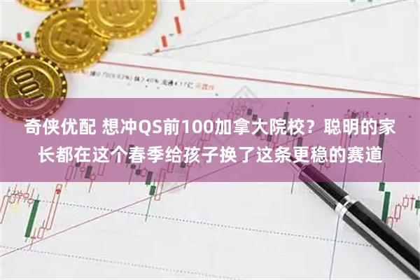 奇侠优配 想冲QS前100加拿大院校？聪明的家长都在这个春季给孩子换了这条更稳的赛道